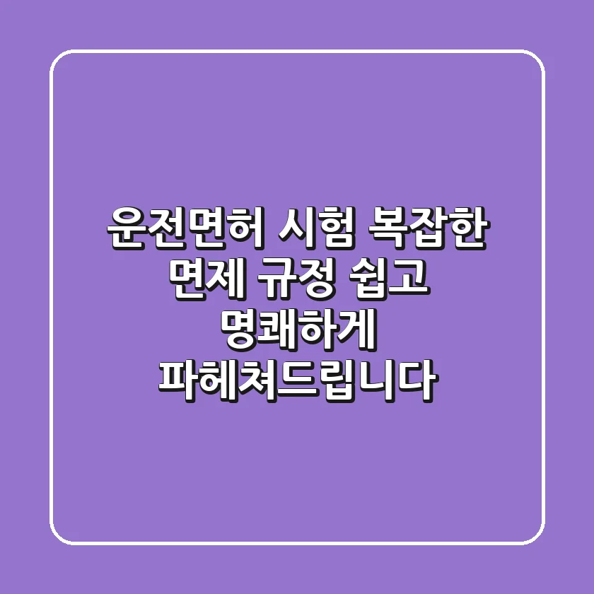 운전면허 시험, 복잡한 면제 규정? 쉽고 명쾌하게 파헤쳐드립니다!