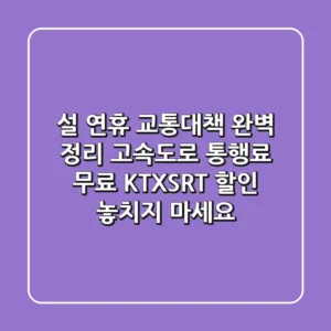 설 연휴 교통대책 완벽 정리! 고속도로 통행료 무료 & KTX·SRT 할인 놓치지 마세요!