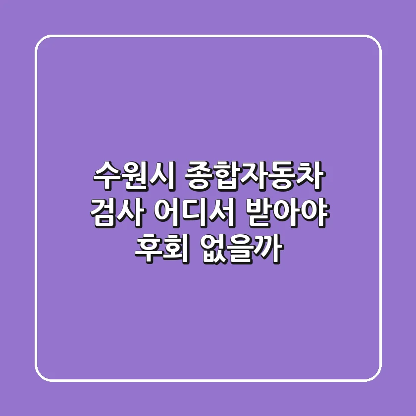 수원시 종합자동차 검사, 어디서 받아야 후회 없을까?