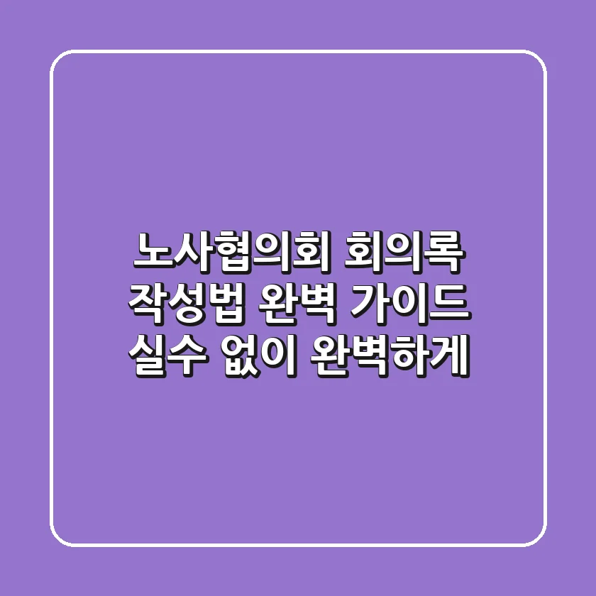 노사협의회 회의록 작성법 완벽 가이드: 실수 없이 완벽하게!
