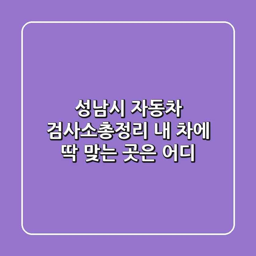 성남시 자동차 검사소총정리! 내 차에 딱 맞는 곳은 어디?