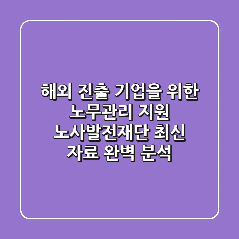 해외 진출 기업을 위한 노무관리 지원: 노사발전재단 최신 자료 완벽 분석!
