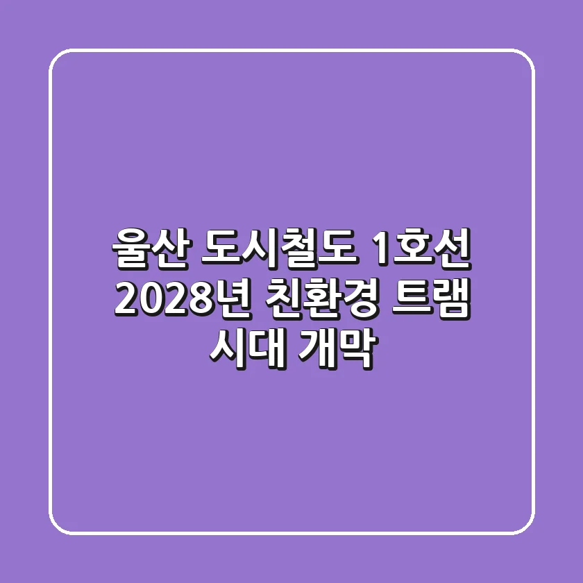 울산 도시철도 1호선, 2028년 친환경 트램 시대 개막!🎉