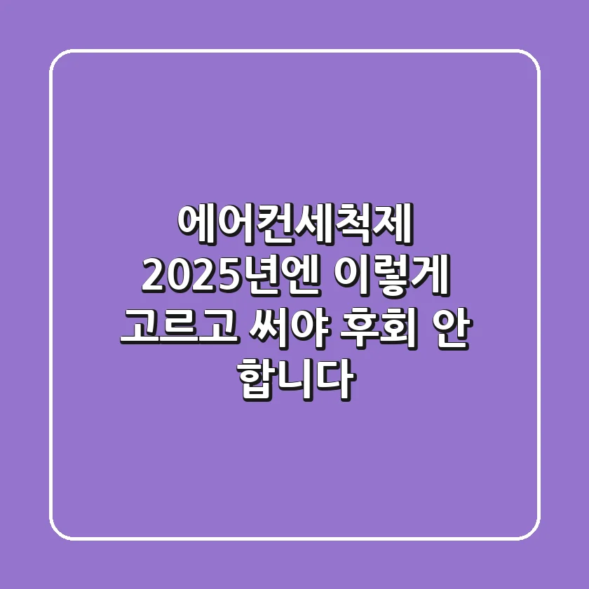 에어컨세척제, 2025년엔 이렇게 고르고 써야 후회 안 합니다