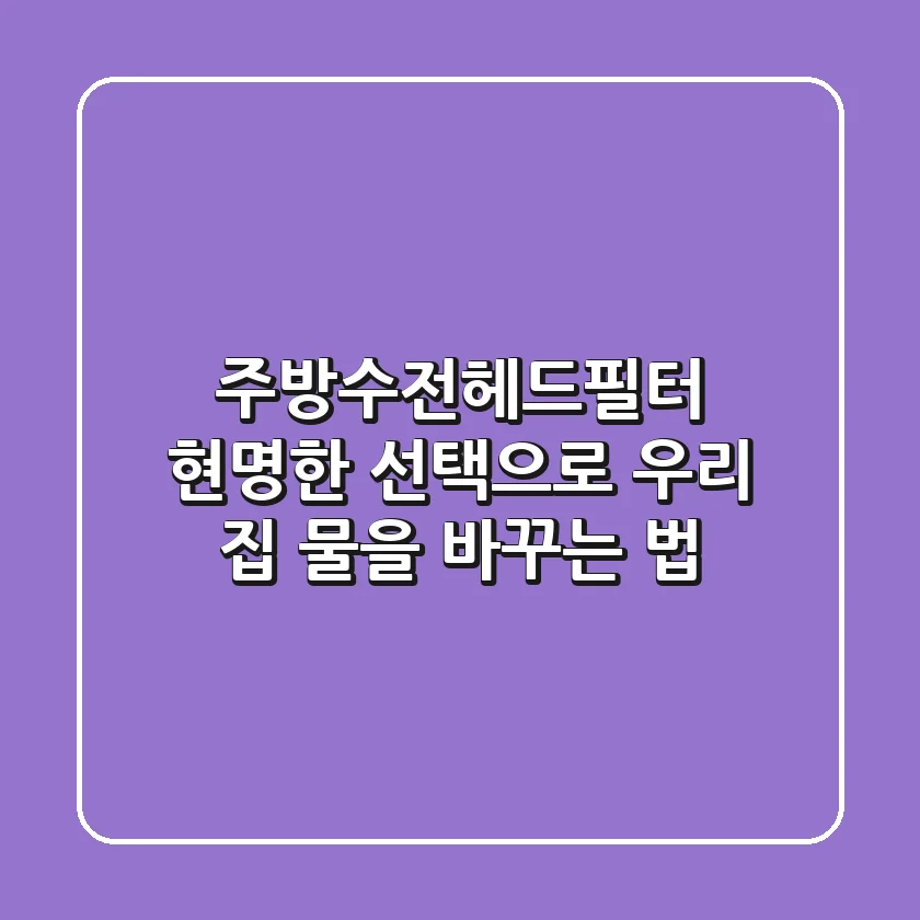 주방수전헤드필터, 현명한 선택으로 우리 집 물을 바꾸는 법