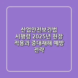 산업안전보건법 시행령, 2025년 현장 적용과 중대재해 예방 전략