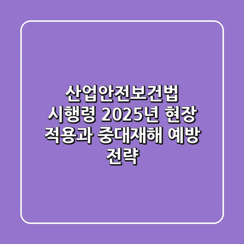 산업안전보건법 시행령, 2025년 현장 적용과 중대재해 예방 전략