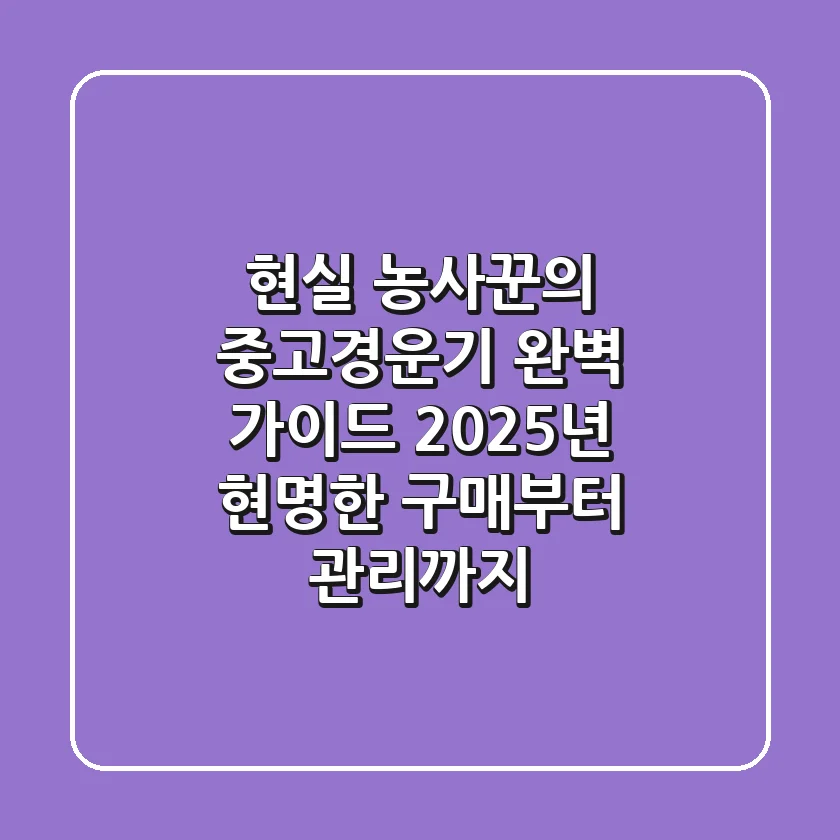 현실 농사꾼의 중고경운기 완벽 가이드: 2025년 현명한 구매부터 관리까지