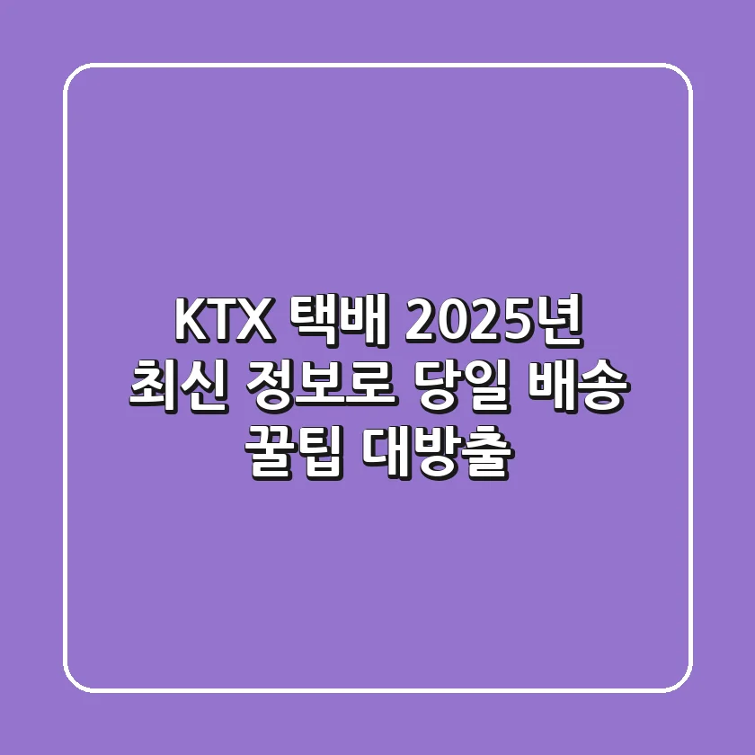 KTX 택배, 2025년 최신 정보로 당일 배송 꿀팁 대방출!