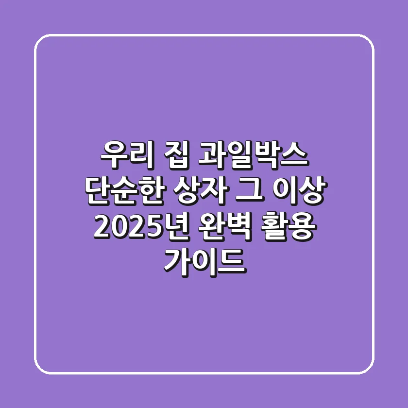 우리 집 과일박스, 단순한 상자 그 이상! 2025년 완벽 활용 가이드