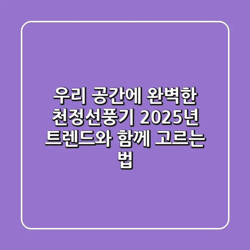우리 공간에 완벽한 천정선풍기, 2025년 트렌드와 함께 고르는 법