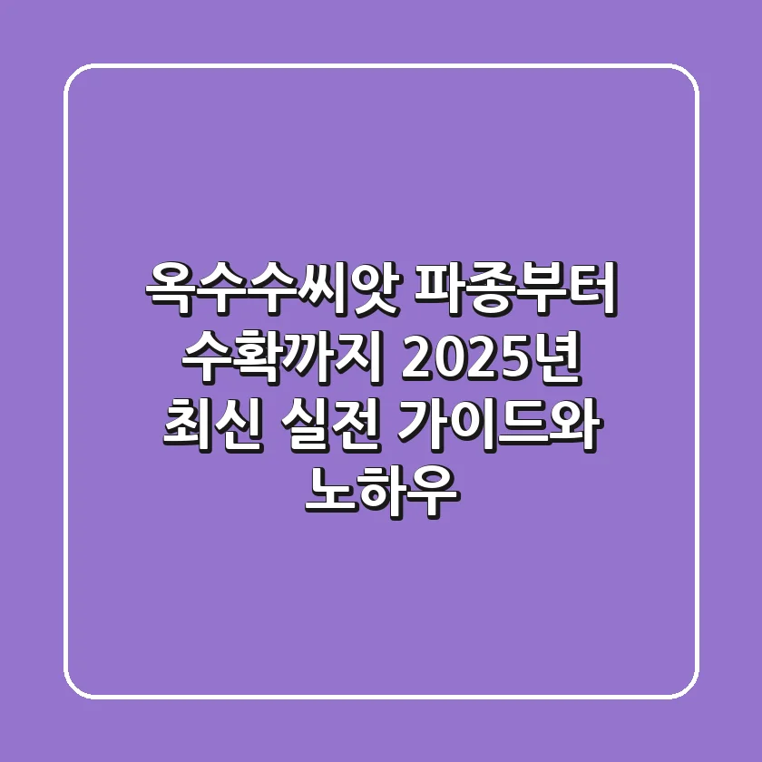 옥수수씨앗 파종부터 수확까지: 2025년 최신 실전 가이드와 노하우