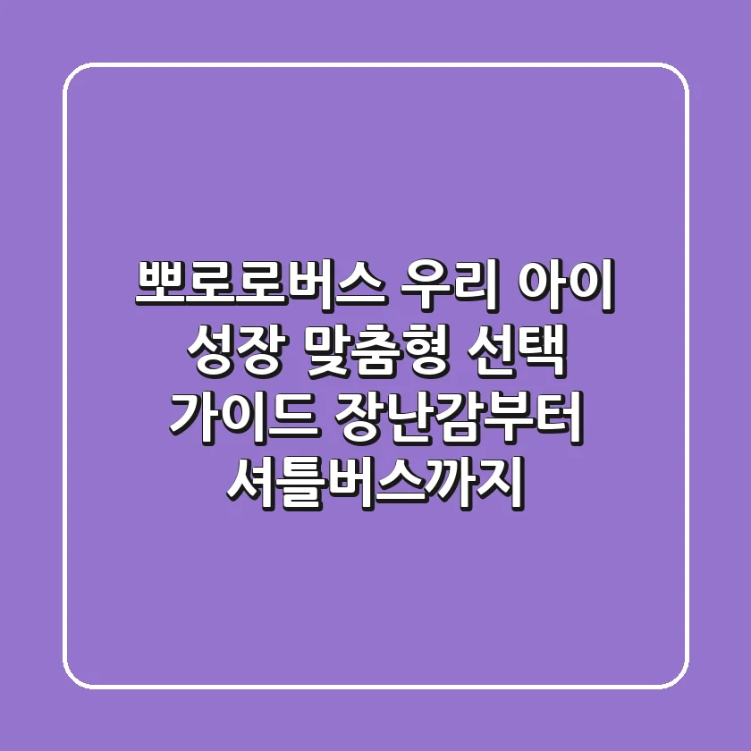 뽀로로버스, 우리 아이 성장 맞춤형 선택 가이드: 장난감부터 셔틀버스까지