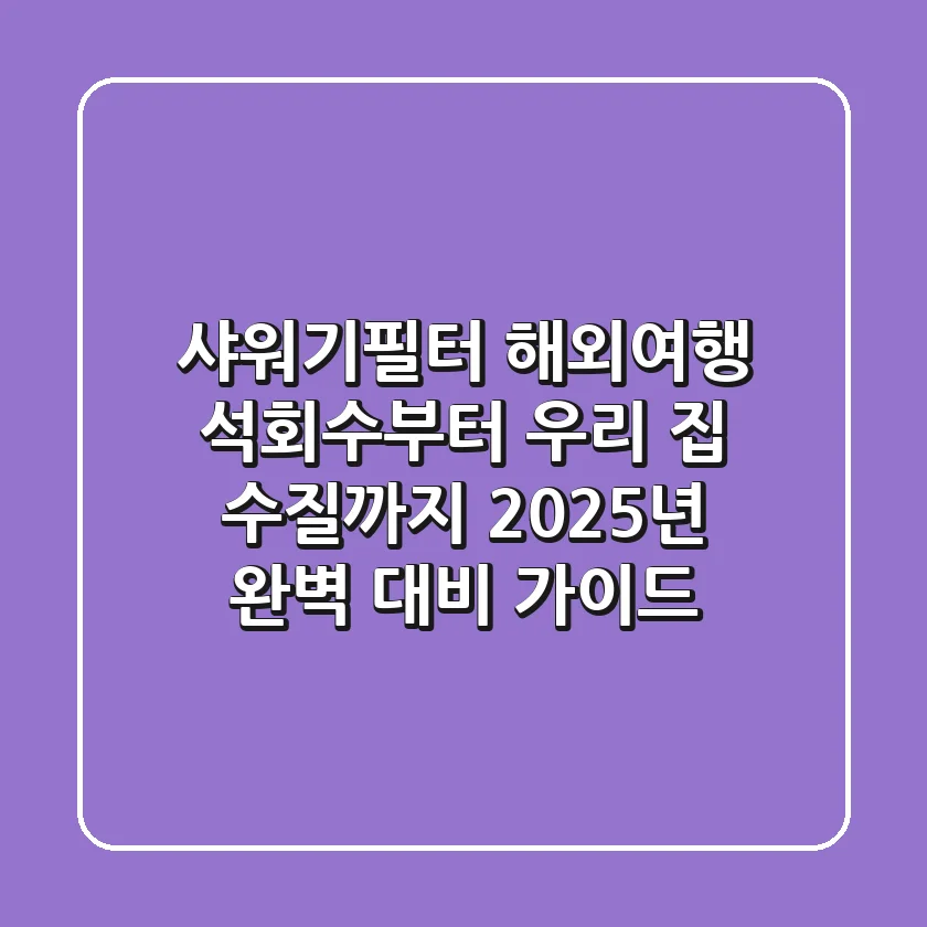 샤워기필터, 해외여행 석회수부터 우리 집 수질까지 2025년 완벽 대비 가이드