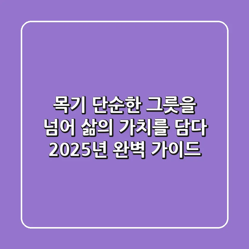 목기: 단순한 그릇을 넘어 삶의 가치를 담다 (2025년 완벽 가이드)