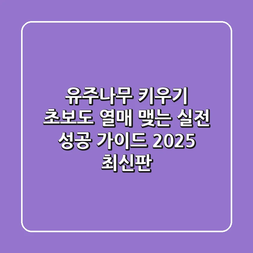 유주나무 키우기: 초보도 열매 맺는 실전 성공 가이드 (2025 최신판)
