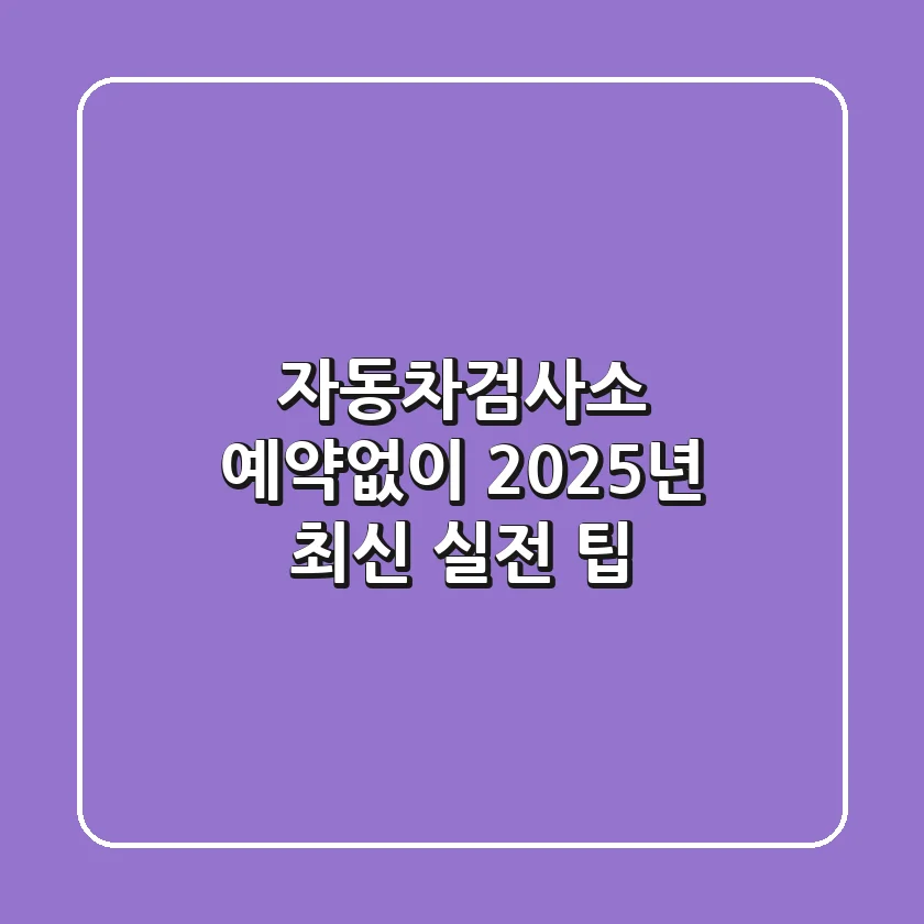 자동차검사소 예약없이? 2025년 최신 실전 팁