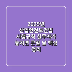 2025년 산업안전보건법 시행규칙, 실무자가 놓치면 큰일 날 핵심 정리