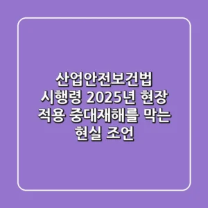 산업안전보건법 시행령: 2025년 현장 적용, 중대재해를 막는 현실 조언