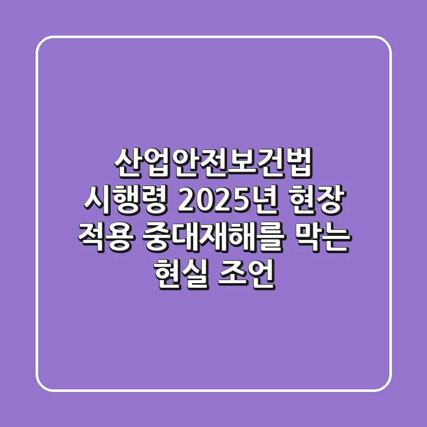 산업안전보건법 시행령: 2025년 현장 적용, 중대재해를 막는 현실 조언