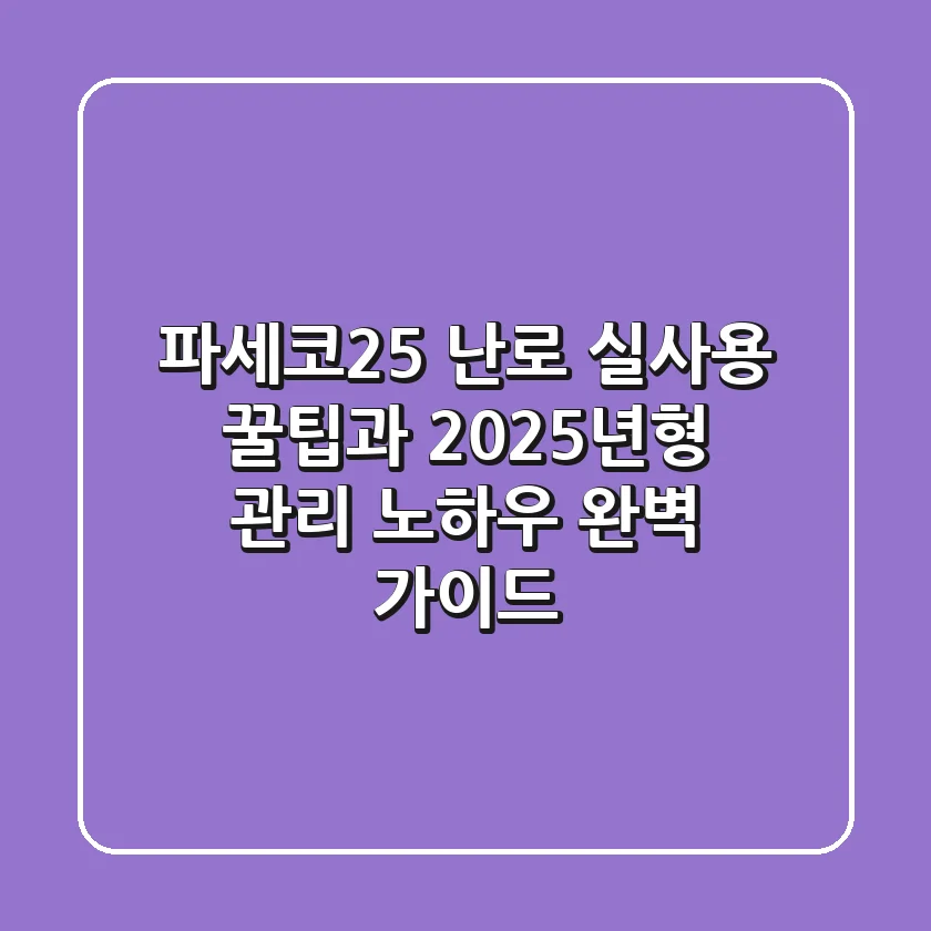 파세코25 난로, 실사용 꿀팁과 2025년형 관리 노하우 완벽 가이드