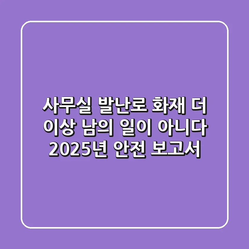 사무실 발난로 화재, 더 이상 남의 일이 아니다: 2025년 안전 보고서