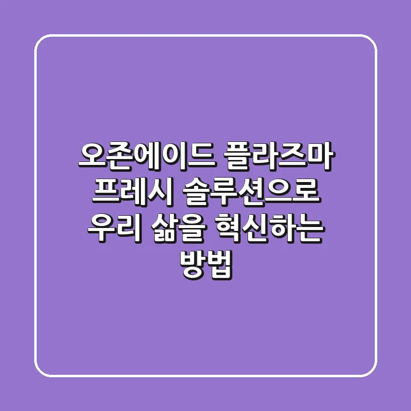 오존에이드: 플라즈마 프레시 솔루션으로 우리 삶을 혁신하는 방법