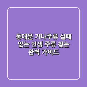 동대문 가나주류: 실패 없는 인생 주류 찾는 완벽 가이드