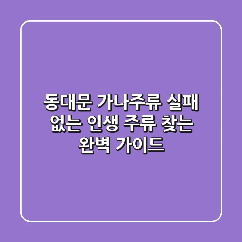 동대문 가나주류: 실패 없는 인생 주류 찾는 완벽 가이드