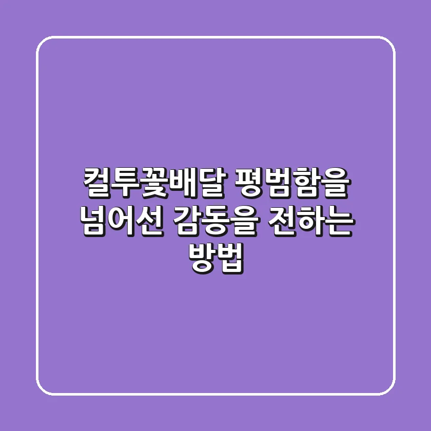 컬투꽃배달, 평범함을 넘어선 감동을 전하는 방법