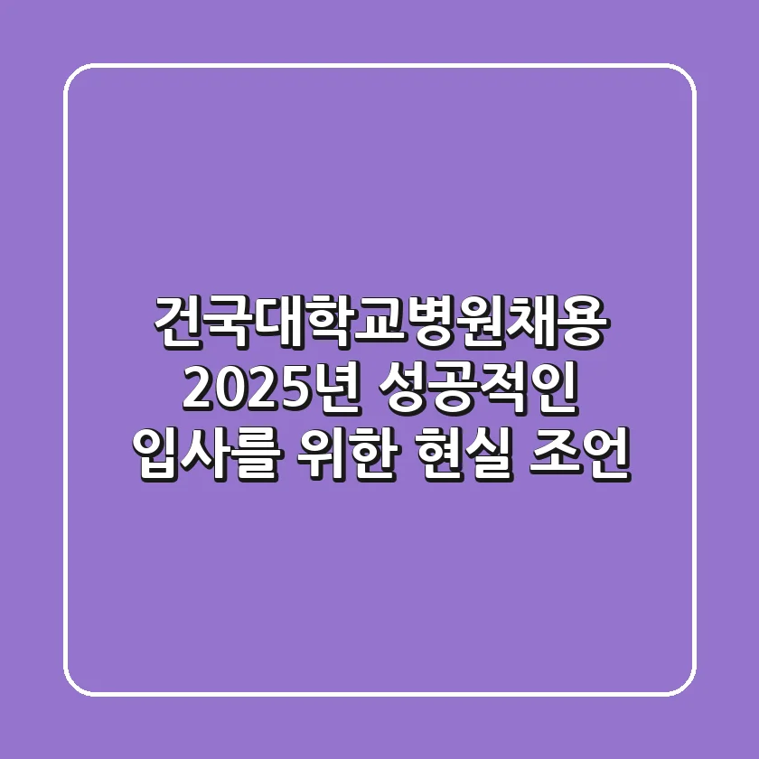 건국대학교병원채용, 2025년 성공적인 입사를 위한 현실 조언