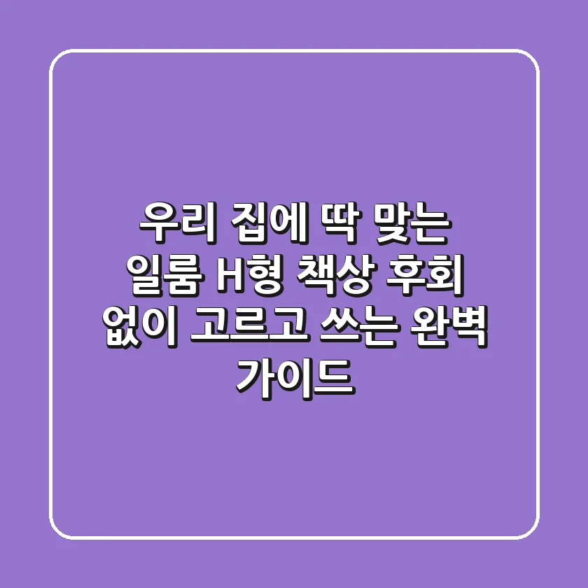 우리 집에 딱 맞는 일룸 H형 책상, 후회 없이 고르고 쓰는 완벽 가이드