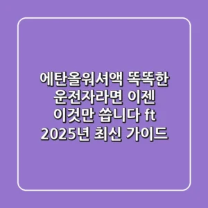 에탄올워셔액: 똑똑한 운전자라면 이젠 '이것'만 씁니다! (ft. 2025년 최신 가이드)
