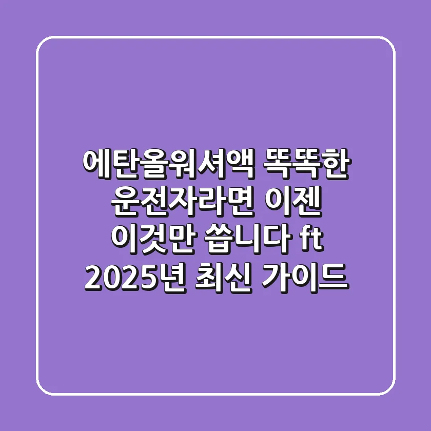에탄올워셔액: 똑똑한 운전자라면 이젠 '이것'만 씁니다! (ft. 2025년 최신 가이드)