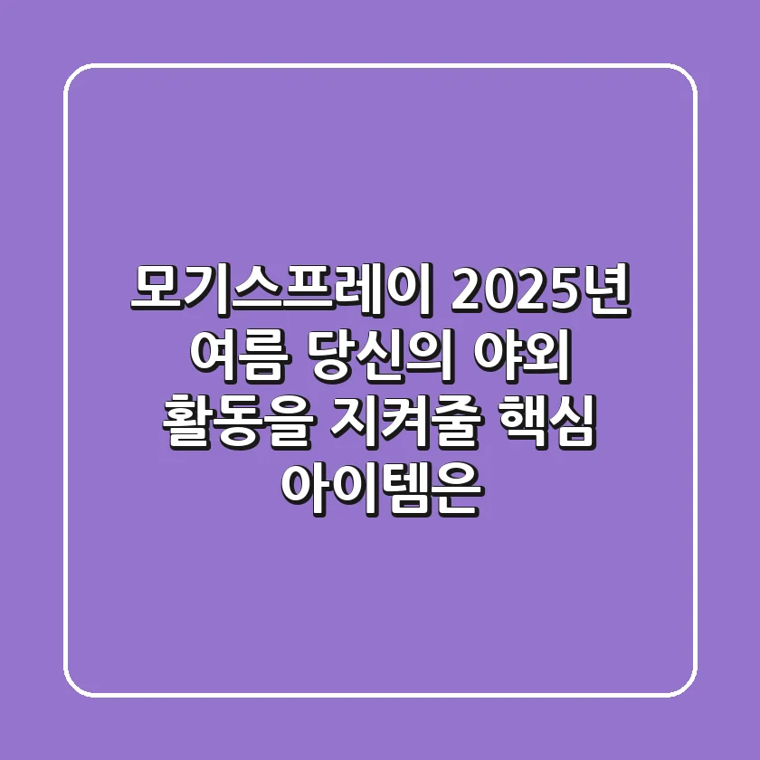 모기스프레이, 2025년 여름 당신의 야외 활동을 지켜줄 핵심 아이템은?