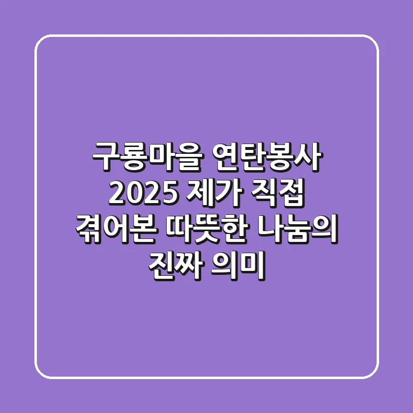 구룡마을 연탄봉사 2025: 제가 직접 겪어본 따뜻한 나눔의 진짜 의미