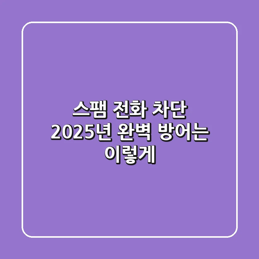 스팸 전화 차단? 2025년 완벽 방어는 이렇게!