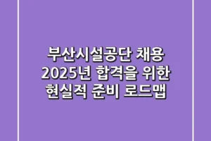 부산시설공단 채용, 2025년 합격을 위한 현실적 준비 로드맵