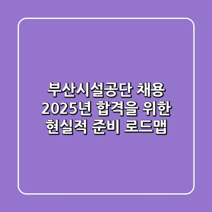 부산시설공단 채용, 2025년 합격을 위한 현실적 준비 로드맵