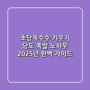 초당옥수수 키우기, 당도 폭발 노하우 2025년 완벽 가이드
