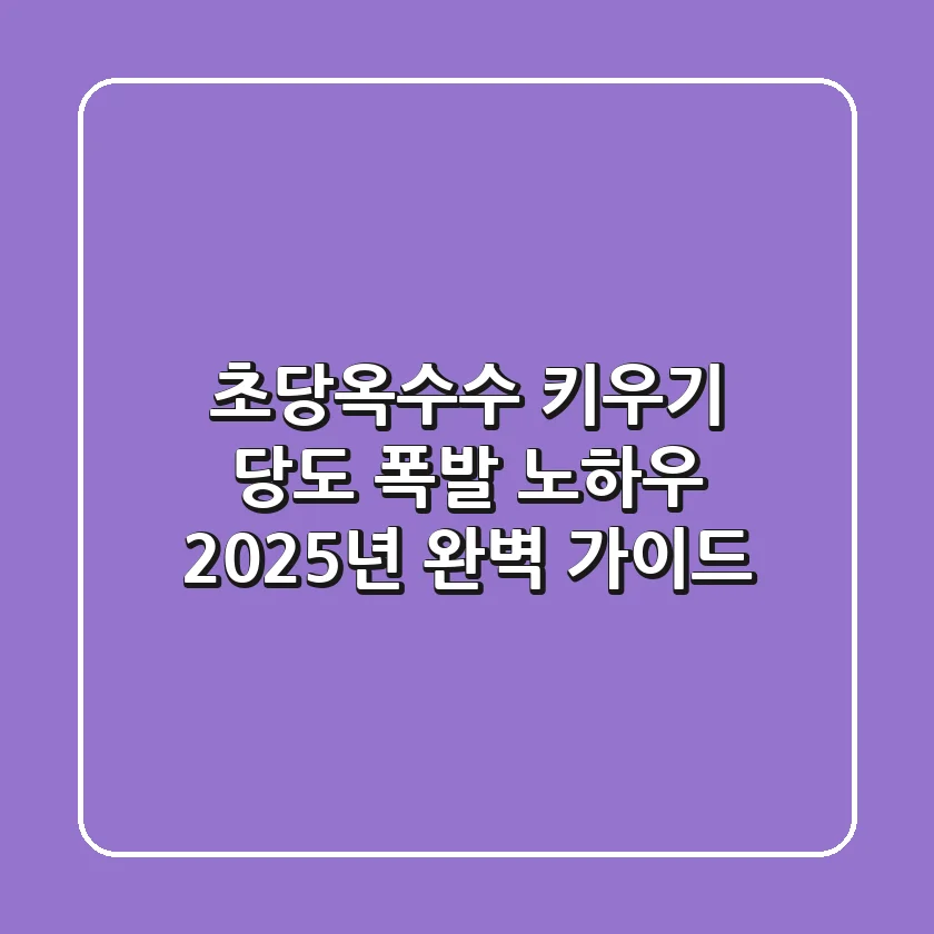 초당옥수수 키우기, 당도 폭발 노하우 2025년 완벽 가이드