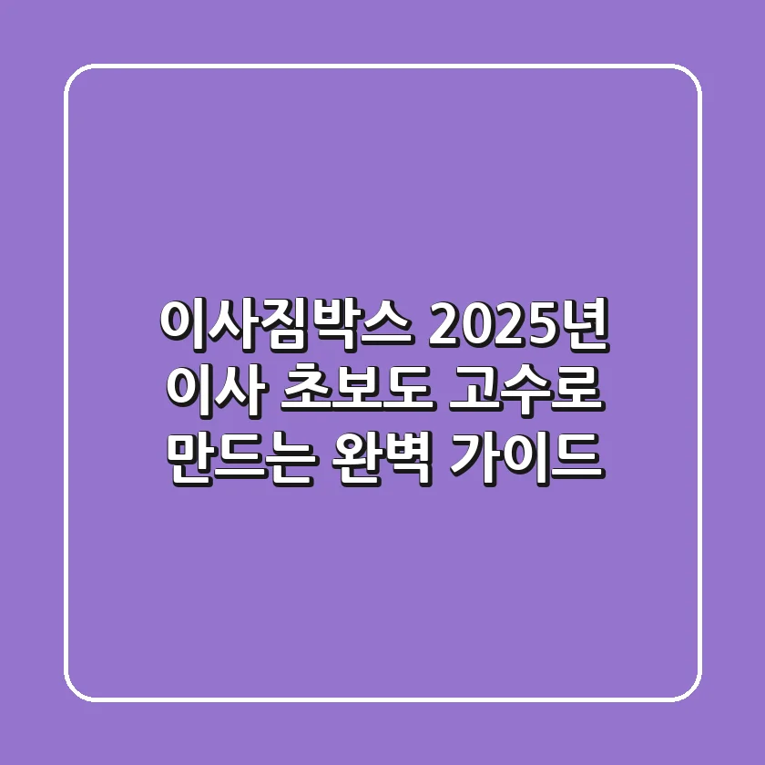 이사짐박스, 2025년 이사 초보도 고수로 만드는 완벽 가이드