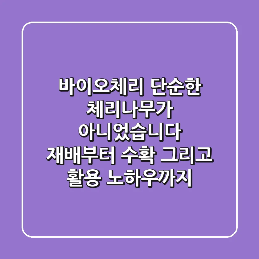바이오체리, 단순한 체리나무가 아니었습니다: 재배부터 수확, 그리고 활용 노하우까지