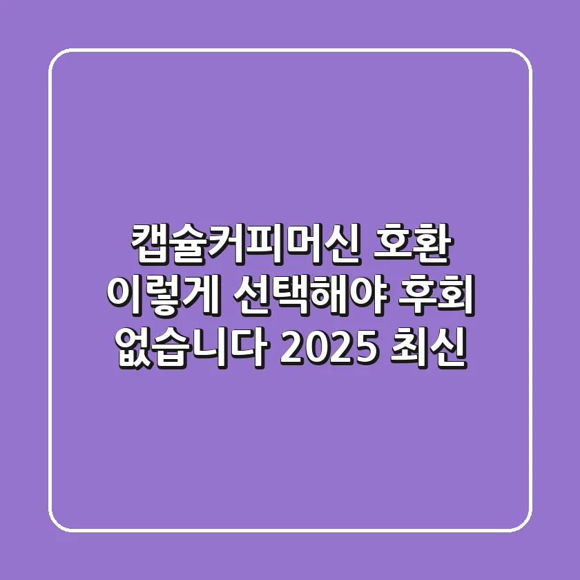 캡슐커피머신 호환, 이렇게 선택해야 후회 없습니다 (2025 최신)