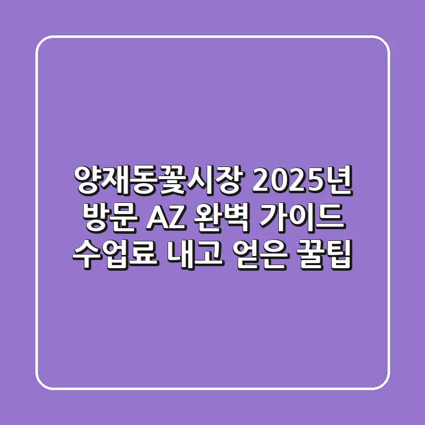 양재동꽃시장, 2025년 방문 A-Z 완벽 가이드 (수업료 내고 얻은 꿀팁)
