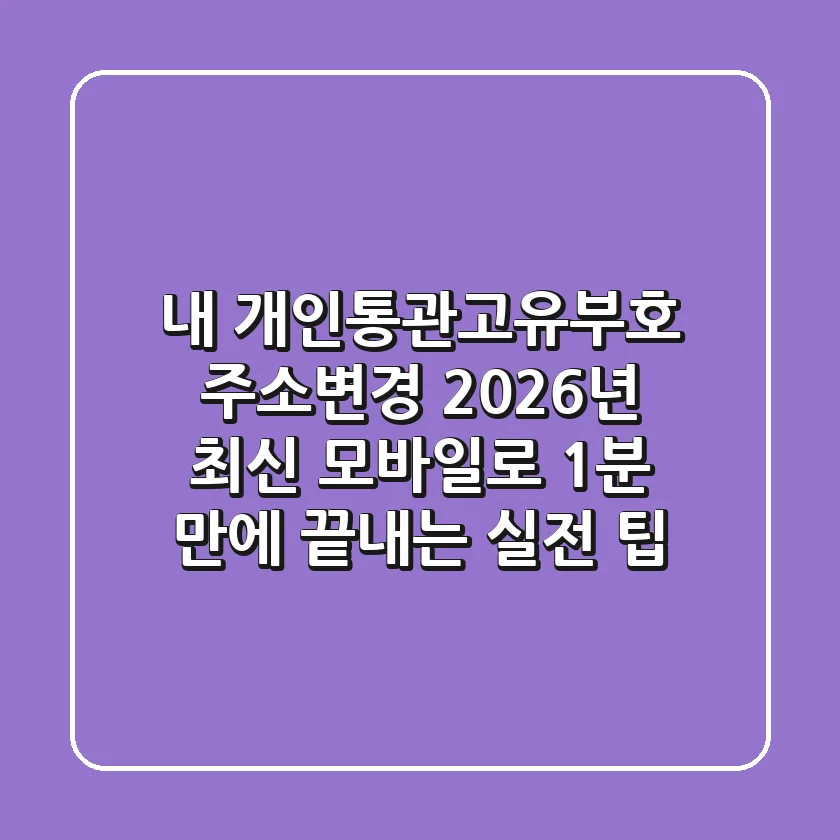 내 개인통관고유부호 주소변경, 2026년 최신 모바일로 1분 만에 끝내는 실전 팁!